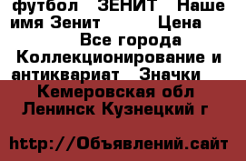 1.1) футбол : ЗЕНИТ - Наше имя Зенит № 019 › Цена ­ 499 - Все города Коллекционирование и антиквариат » Значки   . Кемеровская обл.,Ленинск-Кузнецкий г.